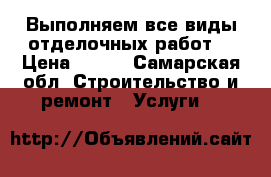 Выполняем все виды отделочных работ. › Цена ­ 100 - Самарская обл. Строительство и ремонт » Услуги   